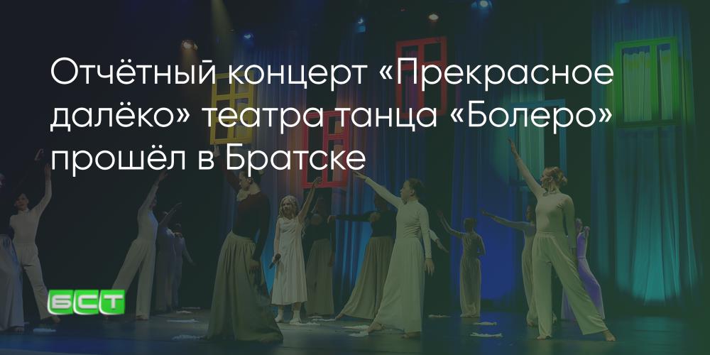 Отчётный концерт «Прекрасное далёко» театра танца «Болеро» прошёл в Братске - Братская студия телевидения